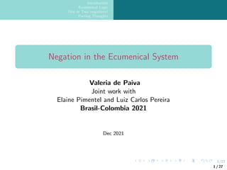 1/27
Introduction
Ecumenical Logic
One or Two negations?
Parting Thoughts
Negation in the Ecumenical System
Valeria de Paiva
Joint work with
Elaine Pimentel and Luiz Carlos Pereira
Brasil-Colombia 2021
Dec 2021
1 / 27
 