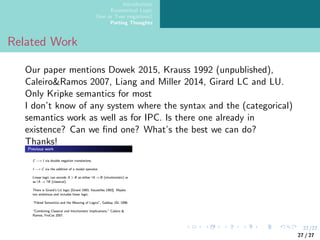 27/27
Introduction
Ecumenical Logic
One or Two negations?
Parting Thoughts
Related Work
Our paper mentions Dowek 2015, Krauss 1992 (unpublished),
Caleiro&Ramos 2007, Liang and Miller 2014, Girard LC and LU.
Only Kripke semantics for most
I don’t know of any system where the syntax and the (categorical)
semantics work as well as for IPC. Is there one already in
existence? Can we find one? What’s the best we can do?
Thanks!
27 / 27
 