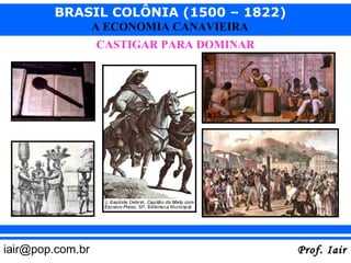 BRASIL COLÔNIA (1500 – 1822)
                  A ECONOMIA CANAVIEIRA
                  CASTIGAR PARA DOMINAR




iair@pop.com.br                           Prof. Iair
 