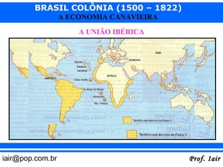 BRASIL COLÔNIA (1500 – 1822)
                  A ECONOMIA CANAVIEIRA

                      A UNIÃO IBÉRICA




iair@pop.com.br                           Prof. Iair
 