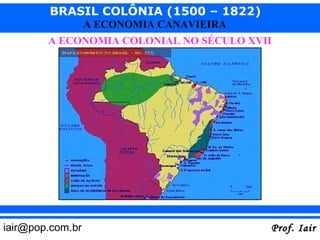 BRASIL COLÔNIA (1500 – 1822)
                  A ECONOMIA CANAVIEIRA
        A ECONOMIA COLONIAL NO SÉCULO XVII




iair@pop.com.br                           Prof. Iair
 