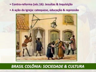 • Contra-reforma (séc.16): Jesuítas & Inquisição 
• A ação da Igreja: catequese, educação & repressão 
BRASIL COLÔNIA: SOCIEDADE & CULTURA 
 