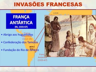 INVASÕES FRANCESAS 
Tordesilhas 
FRANÇA F 
1494 
ANTÁRTICA 
França 
Antártica 
(1555-67) 
(RJ, 1555-67) 
França 
Equinocial 
(1612-14) 
• Abrigo aos huguenotes 
• Confederação dos Tamoios 
• Fundação do Rio de Janeiro 
 