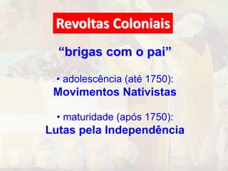 Revoltas Coloniais 
“brigas com o pai” 
• adolescência (até 1750): 
Movimentos Nativistas 
• maturidade (após 1750): 
Lutas pela Independência 
 