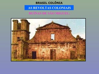 BRASIL COLÔNIA
AS REVOLTAS COLONIAIS
RUÍNAS DE SÃO MIGUEL:
 