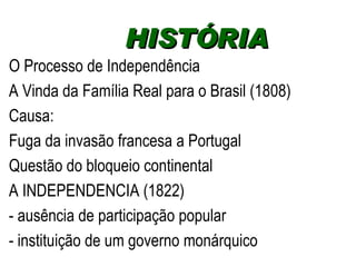 O Processo de Independência  A Vinda da Família Real para o Brasil (1808) Causa:  Fuga da invasão francesa a Portugal Questão do bloqueio continental  A INDEPENDENCIA (1822) - ausência de participação popular - instituição de um governo monárquico HISTÓRIA  