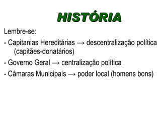 Lembre-se:  - Capitanias Hereditárias -> descentralização política (capitães-donatários) - Governo Geral -> centralização política    - Câmaras Municipais -> poder local (homens bons) HISTÓRIA  