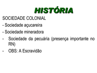 SOCIEDADE COLONIAL - Sociedade açucareira  - Sociedade mineradora Sociedade da pecuária (presença importante no RN) OBS: A Escravidão  HISTÓRIA  