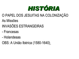 O PAPEL DOS JESUITAS NA COLONIZAÇÃO As Missões  INVASÕES ESTRANGEIRAS - Francesas - Holandesas OBS: A União Ibérica (1580-1640)   HISTÓRIA  