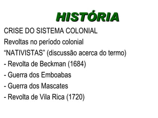 CRISE DO SISTEMA COLONIAL Revoltas no período colonial “ NATIVISTAS” (discussão acerca do termo) - Revolta de Beckman (1684) - Guerra dos Emboabas  - Guerra dos Mascates - Revolta de Vila Rica (1720) HISTÓRIA  