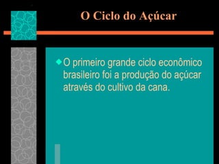 O Ciclo do Açúcar O primeiro grande ciclo econômico brasileiro foi a produção do açúcar através do cultivo da cana. 