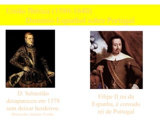 União Ibérica (1580-1640)  Domínio Espanhol sobre Portugal D. Sebastião desapareceu em 1578 sem deixar herdeiros. Museu das Janelas Verdes. Filipe II rei da Espanha, é coroado rei de Portugal 