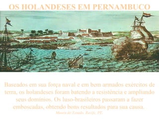 OS HOLANDESES EM PERNAMBUCO Baseados em sua força naval e em bem armados exércitos de terra, os holandeses foram batendo a resistência e ampliando seus domínios. Os luso-brasileiros passaram a fazer emboscadas, obtendo bons resultados para sua causa.  Museu do Estado, Recife, PE. 