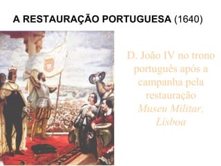 A RESTAURAÇÃO PORTUGUESA  (1640)   D. João IV no trono português após a campanha pela restauração Museu Militar, Lisboa   