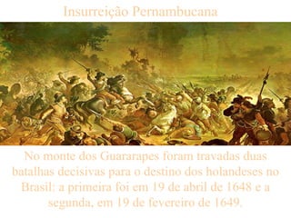 Insurreição Pernambucana No monte dos Guararapes foram travadas duas batalhas decisivas para o destino dos holandeses no Brasil: a primeira foi em 19 de abril de 1648 e a segunda, em 19 de fevereiro de 1649. 