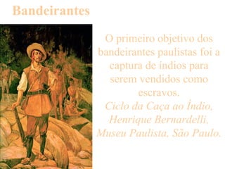 Bandeirantes O primeiro objetivo dos bandeirantes paulistas foi a captura de índios para serem vendidos como escravos. Ciclo da Caça ao Índio, Henrique Bernardelli, Museu Paulista, São Paulo. 
