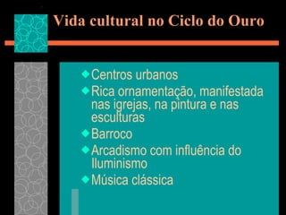 Vida cultural no Ciclo do Ouro Centros urbanos Rica ornamentação, manifestada nas igrejas, na pintura e nas esculturas Barroco Arcadismo com influência do Iluminismo Música clássica 