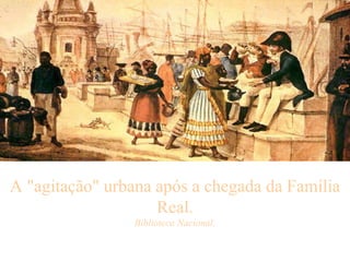 A "agitação" urbana após a chegada da Família Real. Biblioteca Nacional.   