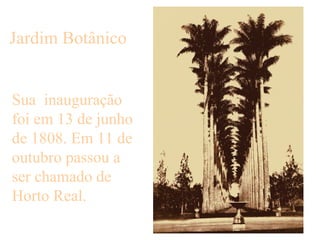 Jardim Botânico Sua  inauguração foi em 13 de junho de 1808. Em 11 de outubro passou a ser chamado de Horto Real.  