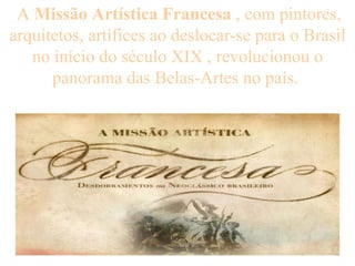 A  Missão Artística Francesa  , com pintores, arquitetos, artífices ao deslocar-se para o Brasil no início do século XIX , revolucionou o panorama das Belas-Artes no país.  