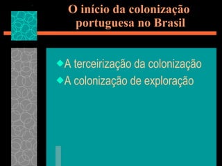 O início da colonização  portuguesa no Brasil A terceirização da colonização A colonização de exploração 