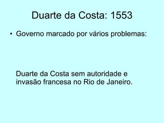 Duarte da Costa: 1553 Governo marcado por vários problemas: Duarte da Costa sem autoridade e invasão francesa no Rio de Janeiro.  