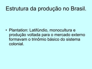 Estrutura da produção no Brasil. Plantation: Latifúndio, monocultura e produção voltada para o mercado externo formavam o trinômio básico do sistema colonial. 