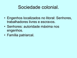 Sociedade colonial. Engenhos localizados no litoral: Senhores, trabalhadores livres e escravos. Senhores: autoridade máxima nos engenhos. Família patriarcal.  
