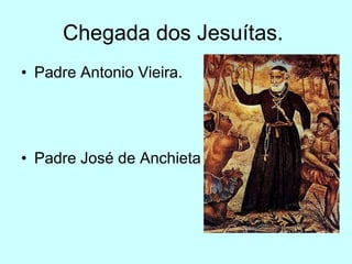 Chegada dos Jesuítas.  Padre Antonio Vieira. Padre José de Anchieta 