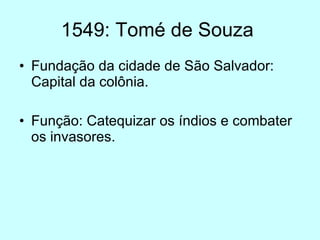 1549: Tomé de Souza  Fundação da cidade de São Salvador: Capital da colônia.  Função: Catequizar os índios e combater os invasores. 