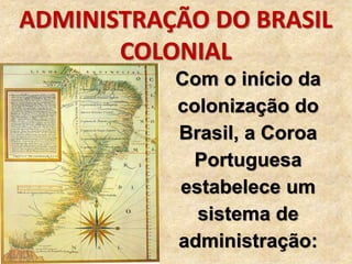 ADMINISTRAÇÃO DO BRASIL
COLONIAL
Com o início da
colonização do
Brasil, a Coroa
Portuguesa
estabelece um
sistema de
administração:
 