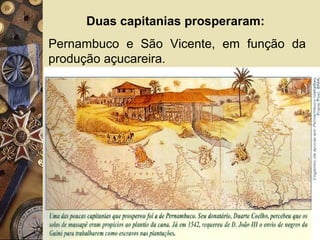 Duas capitanias prosperaram:
Pernambuco e São Vicente, em função da
produção açucareira.
 