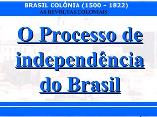 BRASIL COLÔNIA (1500 – 1822)
Prof. IairProf. Iairiair@pop.com.br
AS REVOLTAS COLONIAIS
O Processo deO Processo de
independênciaindependência
do Brasildo Brasil
 