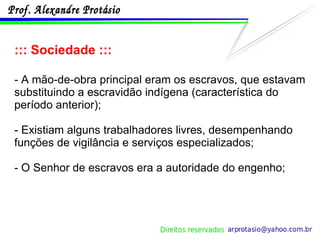::: Sociedade ::: - A mão-de-obra principal eram os escravos, que estavam substituindo a escravidão indígena (característica do período anterior); - Existiam alguns trabalhadores livres, desempenhando funções de vigilância e serviços especializados; - O Senhor de escravos era a autoridade do engenho; 