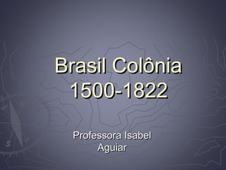 Brasil ColôniaBrasil Colônia
1500-18221500-1822
Professora IsabelProfessora Isabel
AguiarAguiar
 