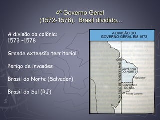 4º Governo Geral4º Governo Geral
(1572-1578): Brasil dividido...(1572-1578): Brasil dividido...
A divisão da colônia:
1573 –1578
Grande extensão territorial
Perigo de invasões
Brasil do Norte (Salvador)
Brasil do Sul (RJ)
 
