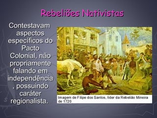 ContestavamContestavam
aspectosaspectos
específicos doespecíficos do
PactoPacto
Colonial, nãoColonial, não
propriamentepropriamente
falando emfalando em
independênciaindependência
, possuindo, possuindo
carátercaráter
regionalista.regionalista.
Rebeliões NativistasRebeliões Nativistas
 