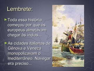 Lembrete:Lembrete:
►Toda essa históriaToda essa história
começou por que oscomeçou por que os
europeus almejavameuropeus almejavam
chegar às índias...chegar às índias...
►As cidades italianas deAs cidades italianas de
Gênova e VenezaGênova e Veneza
monopolizavam omonopolizavam o
mediterrâneo. Navegarmediterrâneo. Navegar
era preciso...era preciso...
 