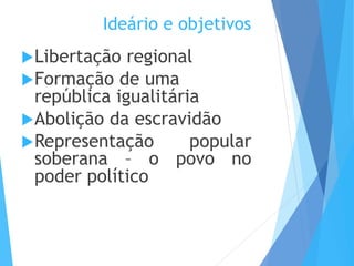 Ideário e objetivos
Libertação regional
Formação de uma
república igualitária
Abolição da escravidão
Representação popular
soberana – o povo no
poder político
 