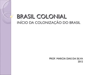 BRASIL COLONIAL
INÍCIO DA COLONIZAÇÃO DO BRASIL




               PROF. MARCIA DIAS DA SILVA
                                     2012
 