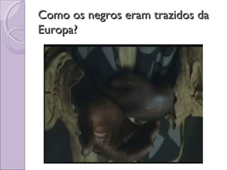 Como os negros eram trazidos da
Europa?
 