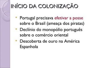 INÍCIO DA COLONIZAÇÃO

  Portugal precisava efetivar a posse
   sobre o Brasil (ameaça dos piratas)
  Declínio do monopólio português
   sobre o comércio oriental
  Descoberta de ouro na América
   Espanhola
 