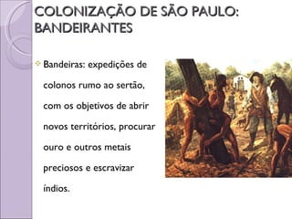 COLONIZAÇÃO DE SÃO PAULO:
BANDEIRANTES

 Bandeiras:   expedições de

  colonos rumo ao sertão,

  com os objetivos de abrir

  novos territórios, procurar

  ouro e outros metais

  preciosos e escravizar

  índios.
 