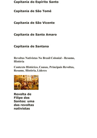 Capitania do Espírito Santo
Capitania de São Tomé
Capitania de São Vicente
Capitania de Santo Amaro
Capitania de Santana
Revoltas Nativistas No Brasil Colonial - Resumo,
História
Contexto Histórico, Causas, Principais Revoltas,
Resumo, História, Líderes
Revolta de
Filipe dos
Santos: uma
das revoltas
nativistas
 