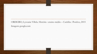 ORDEIRO, Lysvania Villela. História : ensino médio – Curitiba : Positivo, 2015
Imagens google.com
 