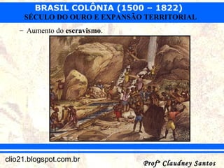 BRASIL COLÔNIA (1500 – 1822)
Profº Claudney SantosProfº Claudney Santosclio21.blogspot.com.br
SÉCULO DO OURO E EXPANSÃO TERRITORIAL
– Aumento do escravismo.
 