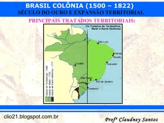 BRASIL COLÔNIA (1500 – 1822)
Profº Claudney SantosProfº Claudney Santosclio21.blogspot.com.br
SÉCULO DO OURO E EXPANSÃO TERRITORIAL
PRINCIPAIS TRATADOS TERRITORIAIS:
 