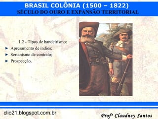 BRASIL COLÔNIA (1500 – 1822)
Profº Claudney SantosProfº Claudney Santosclio21.blogspot.com.br
SÉCULO DO OURO E EXPANSÃO TERRITORIAL
– 1.2 - Tipos de bandeirismo:
Apresamento de índios;
Sertanismo de contrato;
Prospecção.
 