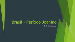 Brasil – Período Joanino
Prof. Karla Fonseca
 