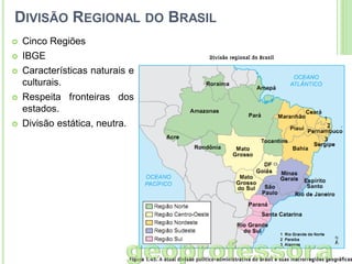 DIVISÃO REGIONAL DO BRASIL


Cinco Regiões



IBGE



Características naturais e
culturais.



Respeita fronteiras dos
estados.



Divisão estática, neutra.

 